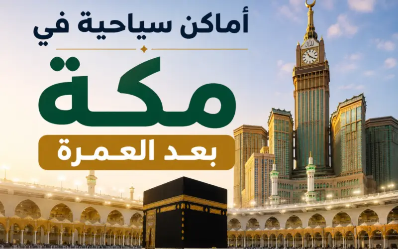 أماكن سياحية في مكة بعد العمرة: دليلك الهادئ لأجمل الزيارات التاريخية والثقافية